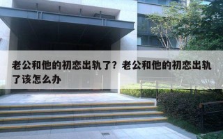 老公和他的初戀出軌了？老公和他的初戀出軌了該怎么辦