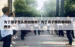 為了孩子怎么挽回婚姻？為了孩子挽回婚姻的例子