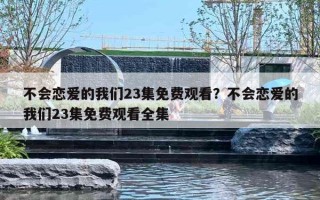 不會戀愛的我們23集免費觀看？不會戀愛的我們23集免費觀看全集