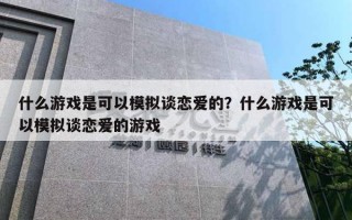 什么游戲是可以模擬談戀愛的？什么游戲是可以模擬談戀愛的游戲