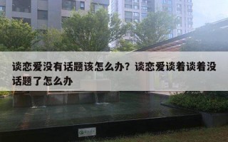 談戀愛沒有話題該怎么辦？談戀愛談著談著沒話題了怎么辦