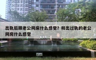 出軌后跟老公同床什么感覺(jué)？和出過(guò)軌的老公同房什么感覺(jué)