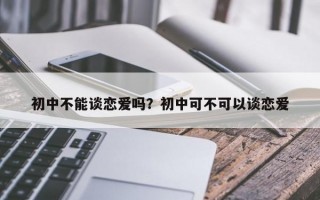 初中不能談戀愛(ài)嗎？初中可不可以談戀愛(ài)