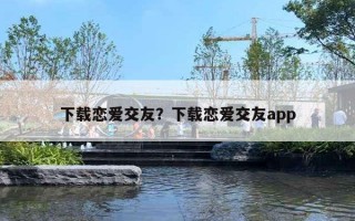 下載戀愛交友？下載戀愛交友a(bǔ)pp