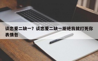 談戀愛二缺一？談戀愛二缺一拒絕我就打死你表情包