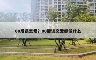 00后談戀愛？00后談戀愛都做什么