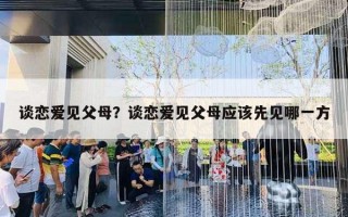 談戀愛見父母？談戀愛見父母應(yīng)該先見哪一方