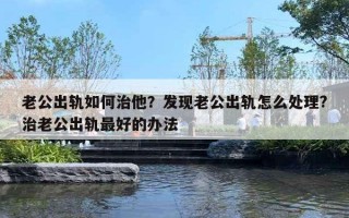 老公出軌如何治他？發(fā)現(xiàn)老公出軌怎么處理?治老公出軌最好的辦法