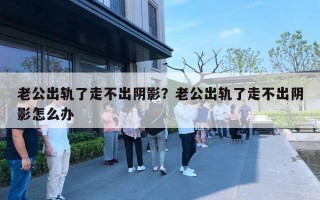 老公出軌了走不出陰影？老公出軌了走不出陰影怎么辦