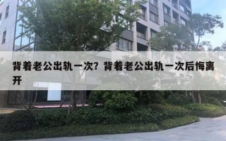 背著老公出軌一次？背著老公出軌一次后悔離開