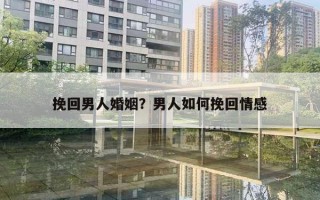 挽回男人婚姻？男人如何挽回情感