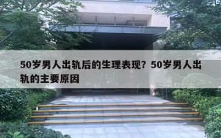 50歲男人出軌后的生理表現(xiàn)？50歲男人出軌的主要原因