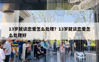 13歲就談戀愛怎么處理？13歲就談戀愛怎么處理好