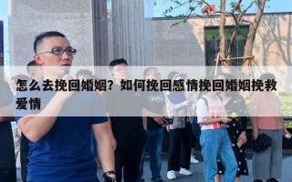 怎么去挽回婚姻？如何挽回感情挽回婚姻挽救愛情