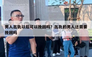 男人出軌以后可以挽回嗎？出軌的男人還需要挽回嗎