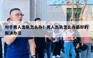 對(duì)于男人出軌怎么辦？男人出軌怎么辦最好的解決辦法