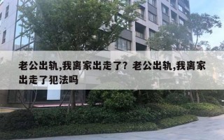 老公出軌,我離家出走了？老公出軌,我離家出走了犯法嗎