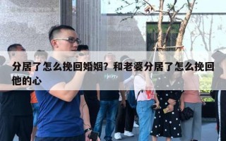 分居了怎么挽回婚姻？和老婆分居了怎么挽回他的心