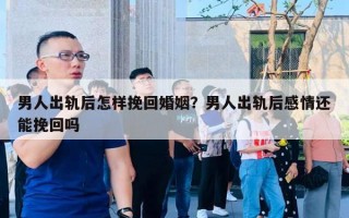 男人出軌后怎樣挽回婚姻？男人出軌后感情還能挽回嗎