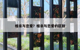 相親與戀愛？相親與戀愛的區(qū)別