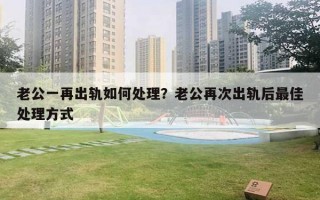 老公一再出軌如何處理？老公再次出軌后最佳處理方式