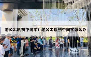 老公出軌初中同學？老公出軌初中同學怎么辦