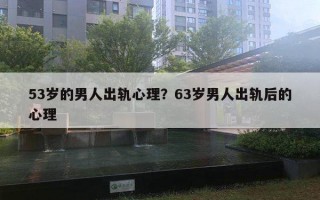 53歲的男人出軌心理？63歲男人出軌后的心理