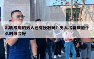 出軌成癮的男人還有挽救嗎？男人出軌成癮什么時(shí)候會(huì)好