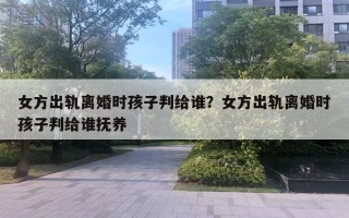 女方出軌離婚時孩子判給誰？女方出軌離婚時孩子判給誰撫養(yǎng)