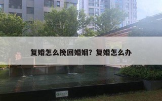 復婚怎么挽回婚姻？復婚怎么辦