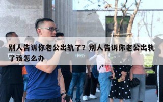 別人告訴你老公出軌了？別人告訴你老公出軌了該怎么辦