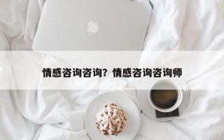 情感咨詢(xún)咨詢(xún)？情感咨詢(xún)咨詢(xún)師