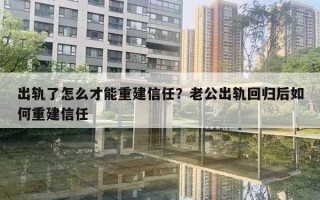 出軌了怎么才能重建信任？老公出軌回歸后如何重建信任