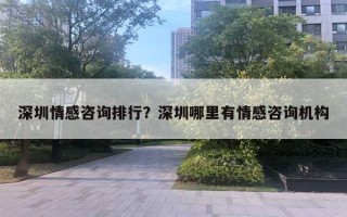 深圳情感咨詢排行？深圳哪里有情感咨詢機構(gòu)