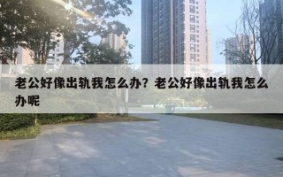 老公好像出軌我怎么辦？老公好像出軌我怎么辦呢