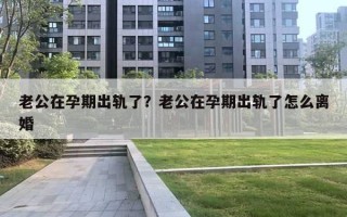 老公在孕期出軌了？老公在孕期出軌了怎么離婚