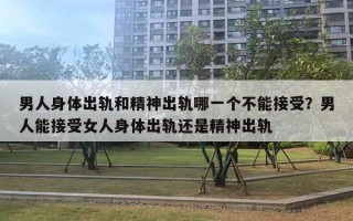 男人身體出軌和精神出軌哪一個(gè)不能接受？男人能接受女人身體出軌還是精神出軌