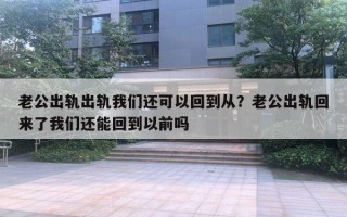 老公出軌出軌我們還可以回到從？老公出軌回來了我們還能回到以前嗎