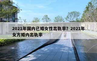 2021年國內(nèi)已婚女性出軌率？2021年女方婚內(nèi)出軌率