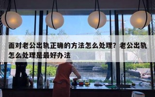 面對(duì)老公出軌正確的方法怎么處理？老公出軌怎么處理是最好辦法