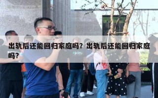 出軌后還能回歸家庭嗎？出軌后還能回歸家庭嗎?