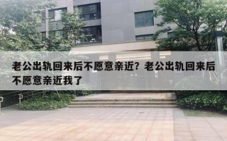 老公出軌回來后不愿意親近？老公出軌回來后不愿意親近我了