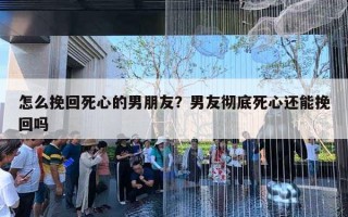 怎么挽回死心的男朋友？男友徹底死心還能挽回嗎