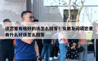 談戀愛有啥好的該怎么回答？女朋友問談戀愛有什么好該怎么回答