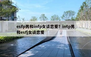 esfp男和infp女談戀愛？intp男和esfj女談戀愛