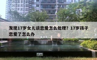 發(fā)現(xiàn)17歲女兒談戀愛怎么處理？17歲孩子戀愛了怎么辦