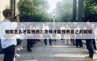 婚姻怎么才能挽救？怎樣才能挽救自己的婚姻