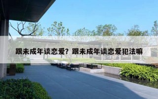 跟未成年談戀愛？跟未成年談戀愛犯法嘛