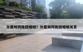 分居如何挽回婚姻？分居如何挽回婚姻關(guān)系