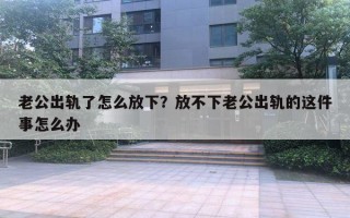 老公出軌了怎么放下？放不下老公出軌的這件事怎么辦